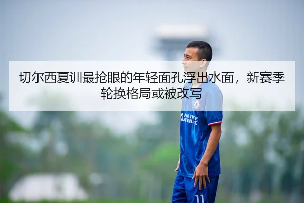切尔西夏训最抢眼的年轻面孔浮出水面，新赛季轮换格局或被改写