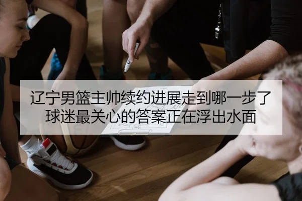 辽宁男篮主帅续约进展走到哪一步了 球迷最关心的答案正在浮出水面